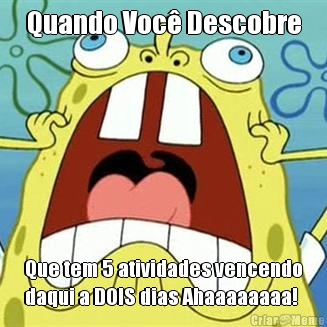 Quando Voc� Descobre Que tem 5 atividades vencendo
daqui a DOIS dias Ahaaaaaaaa!