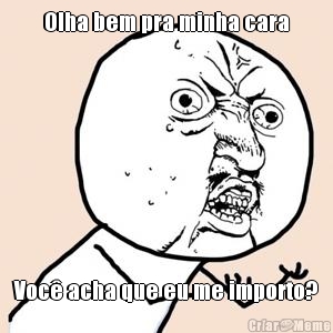Olha bem pra minha cara Voc� acha que eu me importo?