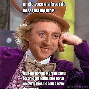 ent�o voce � a favor do
desarmamento? diga-me por que o Brasil bateu
recorde em homic�dios por af
em 2016, mesmo com o povo
desarmado