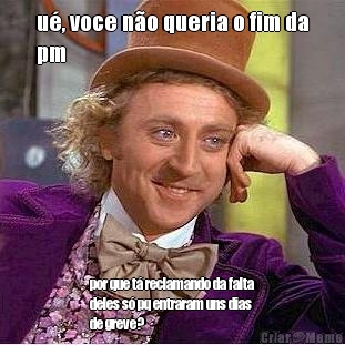 u�, voce n�o queria o fim da
pm por que t� reclamando da falta
deles s� pq entraram uns dias
de greve?