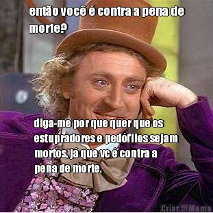 ent�o voc� � contra a pena de
morte? diga-me por que quer que os
estupradores e ped�filos sejam
mortos, j� que vc � contra a
pena de morte.