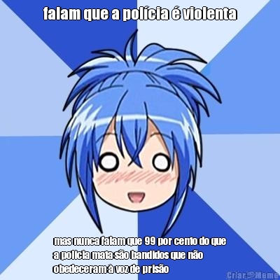 falam que a pol�cia � violenta mas nunca falam que 99 por cento do que
a policia mata s�o bandidos que n�o
obedeceram � voz de pris�o