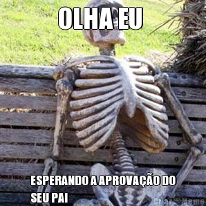 OLHA EU  ESPERANDO A APROVA��O DO
SEU PAI