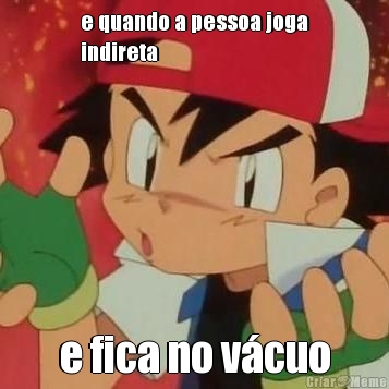 e quando a pessoa joga
indireta e fica no v�cuo