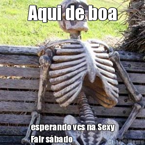 Aqui de boa esperando vcs na Sexy
Fair s�bado