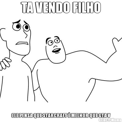 TA VENDO FILHO ELE PENSA QUE STARCRAFT � MELHOR QUE GTA V