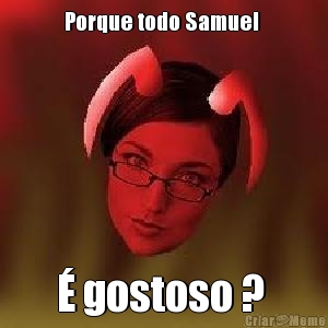 Porque todo Samuel  � gostoso ? 
