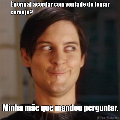 � normal acordar com vontade de tomar
cerveja? Minha m�e que mandou perguntar.