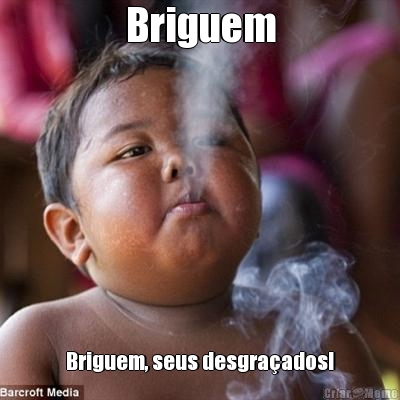 Briguem Briguem, seus desgra�ados!