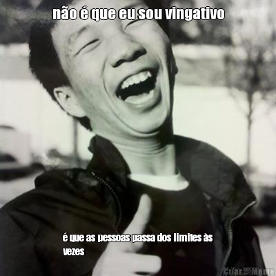 n�o � que eu sou vingativo � que as pessoas passa dos limites �s
vezes
