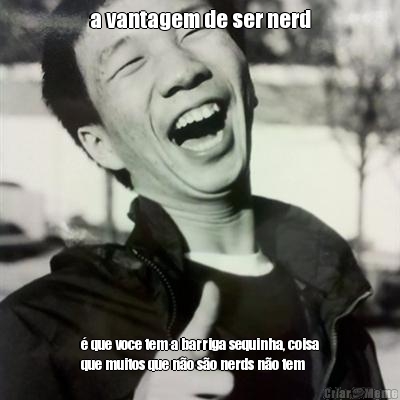 a vantagem de ser nerd � que voce tem a barriga sequinha, coisa
que muitos que n�o s�o nerds n�o tem
