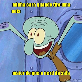  minha cara quando tiro uma
nota  maior do que o nerd da sala