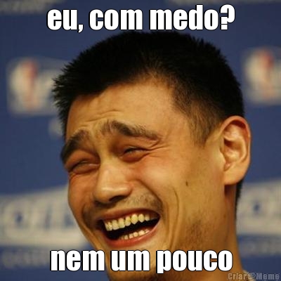 eu, com medo? nem um pouco