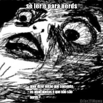 se ler � para nerds quer dizer ent�o que somente
os analfabetos � que n�o s�o
nerds?