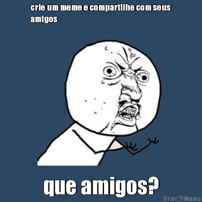 crie um meme e compartilhe com seus
amigos que amigos?