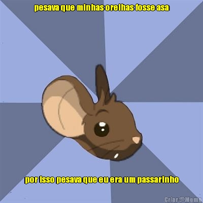 pesava que minhas orelhas fosse asa



 por isso pesava que eu era um passarinho

