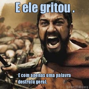 E ele gritou . E com apenas uma palavra
destruiu geral.