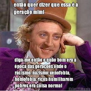 ent�o quer dizer que essa � a
gera��o mimi diga-me ent�o o qu�o bom era a
�poca das gera�oes onde o
racismo, nazismo, xenofobia,
homofobia, ricos humilharem
pobres era coisa normal