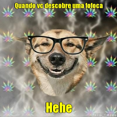 Quando vc descobre uma fofoca
 Hehe