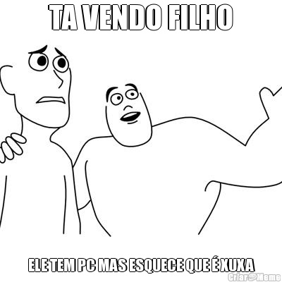 TA VENDO FILHO ELE TEM PC MAS ESQUECE QUE � XUXA