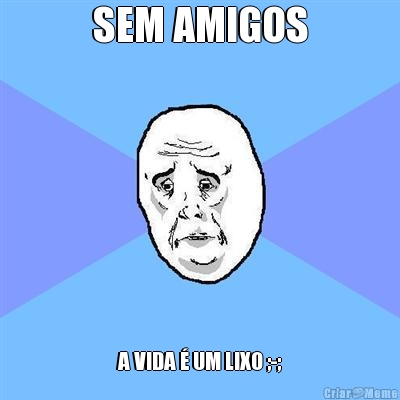 SEM AMIGOS A VIDA � UM LIXO ;-;