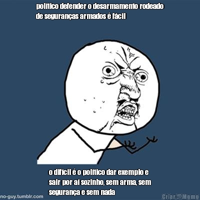 pol�tico defender o desarmamento rodeado
de seguran�as armados � f�cil o dif�cil � o pol�tico dar exemplo e
sair por a� sozinho, sem arma, sem
seguran�a e sem nada