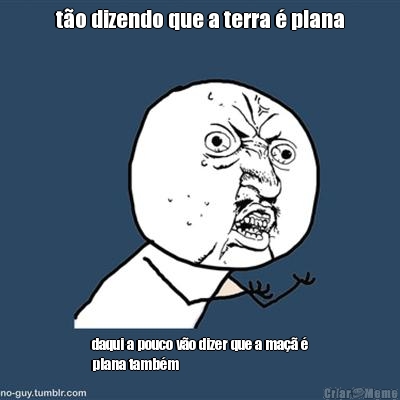 t�o dizendo que a terra � plana daqui a pouco v�o dizer que a ma�� �
plana tamb�m