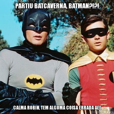 PARTIU BATCAVERNA, BATMAN?!?! CALMA ROBIN, TEM ALGUMA COISA ERRADA AEE