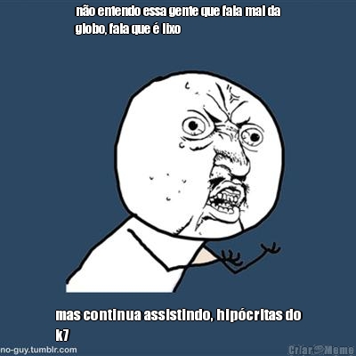 n�o entendo essa gente que fala mal da
globo, fala que � lixo mas continua assistindo, hip�critas do
k7