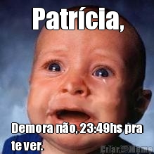 Patr�cia, Demora n�o, 23:49hs pra
te ver.