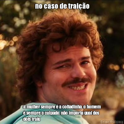 no caso de trai��o a mulher sempre � a coitadinha, o homem
� sempre o culpado, n�o importa qual dos
dois traiu