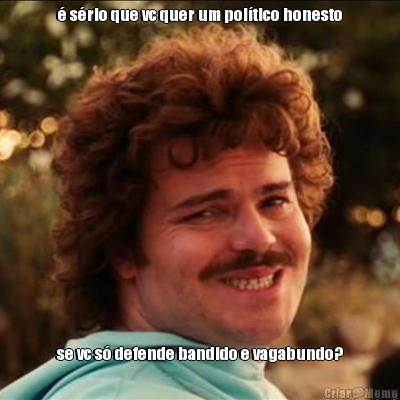� s�rio que vc quer um pol�tico honesto se vc s� defende bandido e vagabundo?