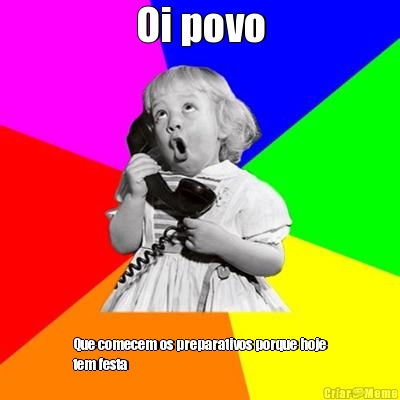 Oi povo Que comecem os preparativos porque hoje
tem festa