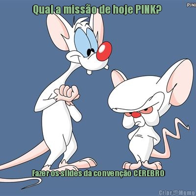 Qual a miss�o de hoje PINK?  Fazer os slides da conven��o C�REBRO