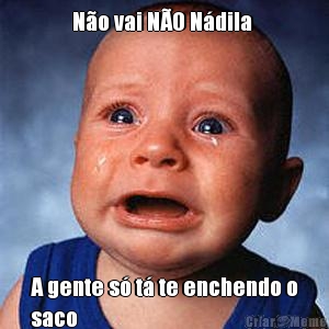 N�o vai N�O N�dila  A gente s� t� te enchendo o
saco 