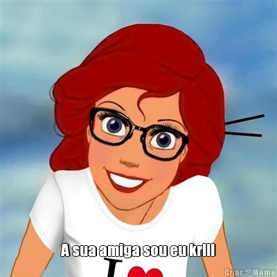  A sua amiga sou eu krl!!