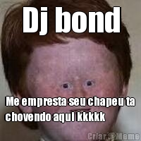 Dj bond Me empresta seu chapeu ta
chovendo aqui kkkkk