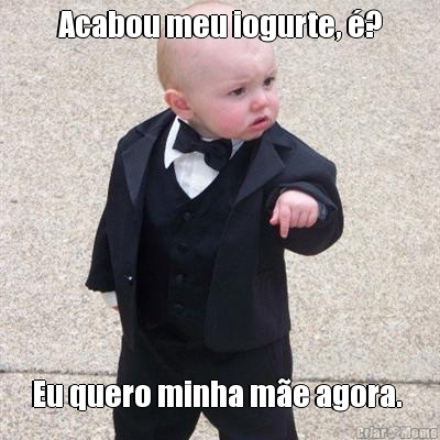 Acabou meu iogurte, �? Eu quero minha m�e agora. 