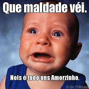 Que maldade v�i. Nois � tudo uns Amorzinho.