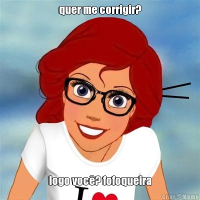 quer me corrigir? logo voc�? fofoqueira