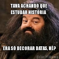 TAVA ACHANDO QUE 
ESTUDAR HIST�RIA ERA S� DECORAR DATAS, N�?