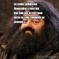 eu tenho problemas
financeiros e nem por
isso saio por a� com uma
arma na m�o roubando as
pessoas 