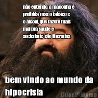 n�o entendo, a maconha �
proibida, mas o tabaco e
o �lcool, que fazem mais
mal pra sa�de e
sociedade, s�o liberadas. bem vindo ao mundo da
hipocrisia