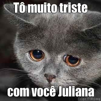 T� muito triste com voc� Juliana