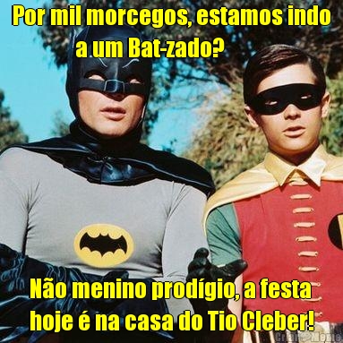 Por mil morcegos, estamos indo
              a um Bat-zado? N�o menino prod�gio, a festa
hoje � na casa do Tio Cleber!