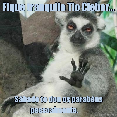 Fique tranquilo Tio Cleber... S�bado te dou os parab�ns
           pessoalmente. 