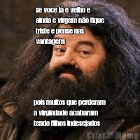 se voce j� � velho e
ainda � virgem n�o fique
triste e pense nas
vantagens pois muitos que perderam
a virgindade acabaram
tendo filhos indesejados