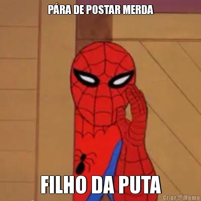 P�RA DE POSTAR MERDA FILHO DA PUTA

