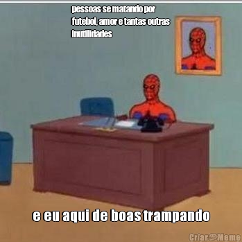 pessoas se matando por
futebol, amor e tantas outras
inutilidades e eu aqui de boas trampando