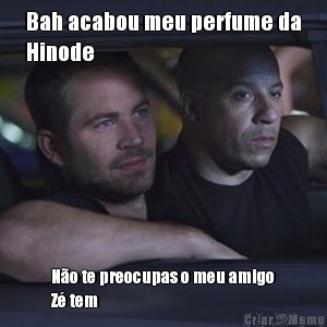 Bah acabou meu perfume da
Hinode N�o te preocupas o meu amigo
Z� tem 